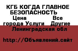 КГБ-КОГДА ГЛАВНОЕ БЕЗОПАСНОСТЬ-1 › Цена ­ 110 000 - Все города Услуги » Другие   . Ленинградская обл.